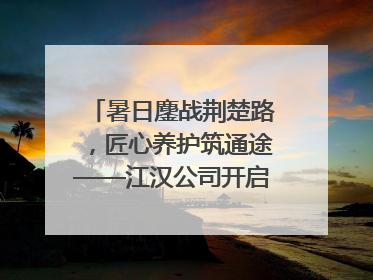暑日鏖战荆楚路，匠心养护筑通途——江汉公司开启高速公路养护专项工程建设热潮