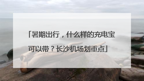 暑期出行，什么样的充电宝可以带？长沙机场划重点