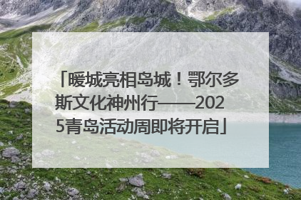 暖城亮相岛城！鄂尔多斯文化神州行——2025青岛活动周即将开启