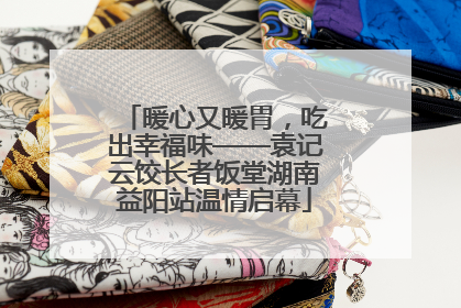 暖心又暖胃，吃出幸福味——袁记云饺长者饭堂湖南益阳站温情启幕
