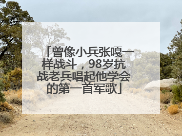 曾像小兵张嘎一样战斗，98岁抗战老兵唱起他学会的第一首军歌