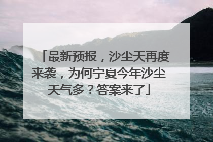 最新预报，沙尘天再度来袭，为何宁夏今年沙尘天气多？答案来了