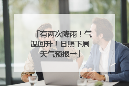 有两次降雨！气温回升！日照下周天气预报→
