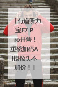 有道听力宝E7 Pro开售！重磅加码AI摄像头不加价！