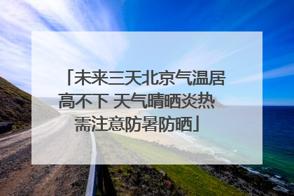 未来三天北京气温居高不下 天气晴晒炎热需注意防暑防晒