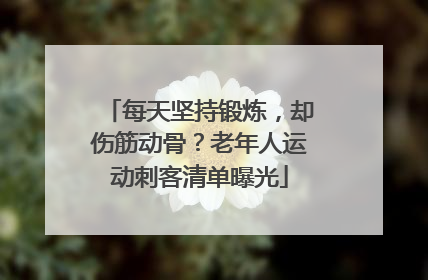 每天坚持锻炼，却伤筋动骨？老年人运动刺客清单曝光