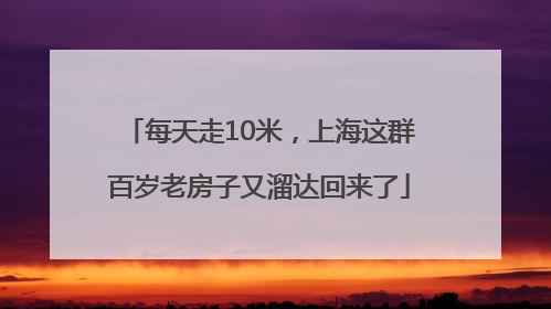 每天走10米，上海这群百岁老房子又溜达回来了