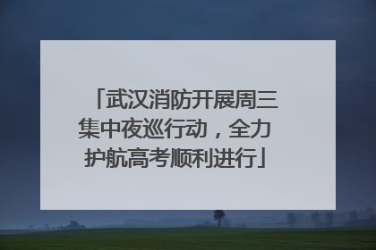 武汉消防开展周三集中夜巡行动，全力护航高考顺利进行