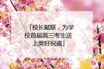 校长赋联，为学校首届高三考生送上美好祝福