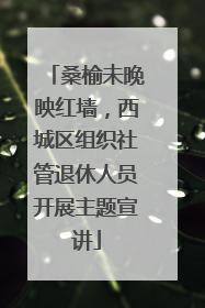 桑榆未晚映红墙，西城区组织社管退休人员开展主题宣讲