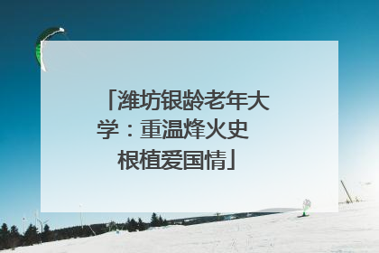 潍坊银龄老年大学：重温烽火史 根植爱国情