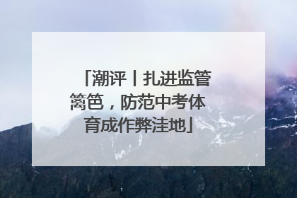 潮评丨扎进监管篱笆，防范中考体育成作弊洼地