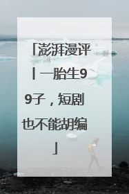 澎湃漫评丨一胎生99子，短剧也不能胡编
