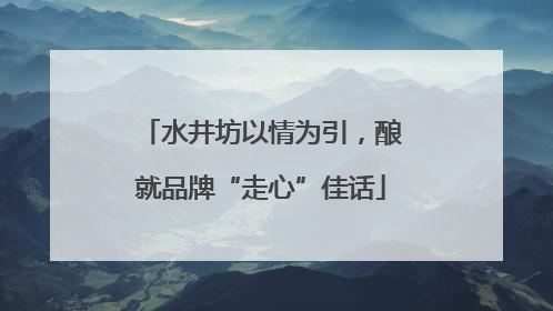 水井坊以情为引，酿就品牌“走心”佳话