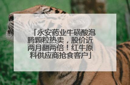 永安药业牛磺酸泡腾颗粒热卖，股价近两月翻两倍！红牛原料供应商抢食客户