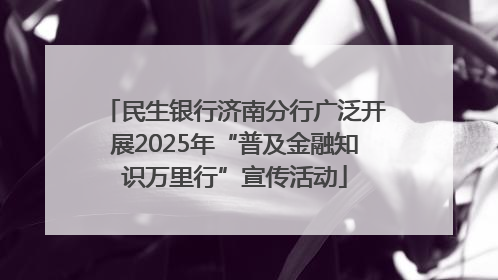 民生银行济南分行广泛开展2025年“普及金融知识万里行”宣传活动