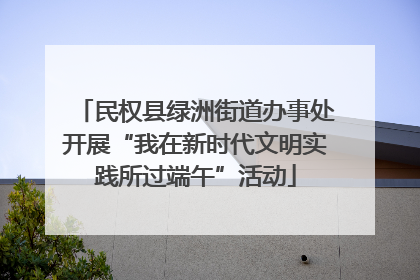 民权县绿洲街道办事处开展“我在新时代文明实践所过端午”活动