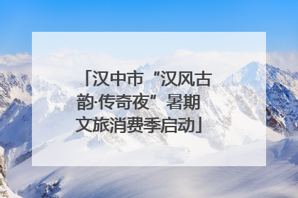 汉中市“汉风古韵·传奇夜”暑期文旅消费季启动