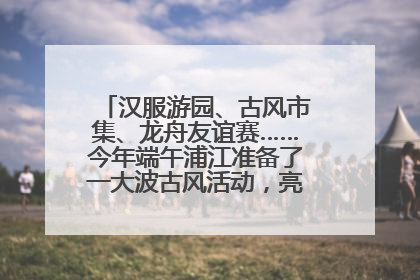 汉服游园、古风市集、龙舟友谊赛……今年端午浦江准备了一大波古风活动，亮点抢先知→