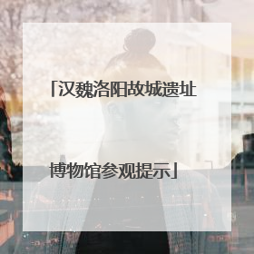 汉魏洛阳故城遗址博物馆参观提示