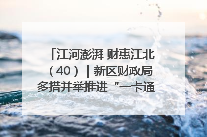 江河澎湃 财惠江北（40）｜新区财政局多措并举推进“一卡通”管理 保障惠民惠农补贴精准高效发放