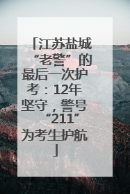 江苏盐城“老警”的最后一次护考：12年坚守，警号“211”为考生护航