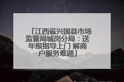 江西省兴国县市场监管局城岗分局：送年报指导上门 解商户服务难题