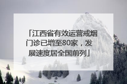 江西省有效运营戒烟门诊已增至80家，发展速度居全国前列