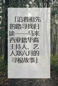 沿着祖先的路寻找归途——马来西亚籍华裔主持人、艺人郑六月的寻根故事