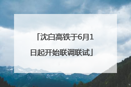 沈白高铁于6月1日起开始联调联试