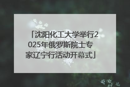沈阳化工大学举行2025年俄罗斯院士专家辽宁行活动开幕式