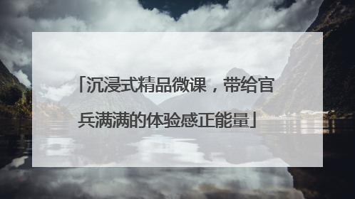 沉浸式精品微课，带给官兵满满的体验感正能量