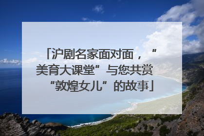 沪剧名家面对面，“美育大课堂”与您共赏“敦煌女儿”的故事