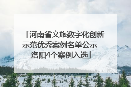 河南省文旅数字化创新示范优秀案例名单公示 洛阳4个案例入选
