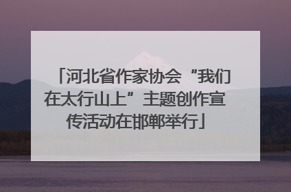 河北省作家协会“我们在太行山上”主题创作宣传活动在邯郸举行