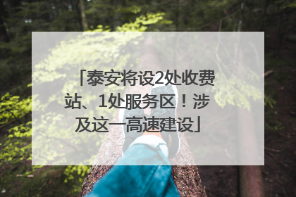 泰安将设2处收费站、1处服务区！涉及这一高速建设