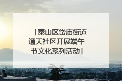 泰山区岱庙街道通天社区开展端午节文化系列活动