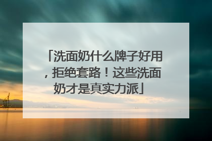 洗面奶什么牌子好用，拒绝套路！这些洗面奶才是真实力派
