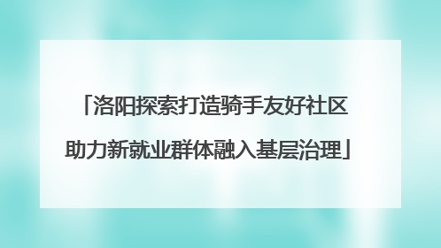 洛阳探索打造骑手友好社区 助力新就业群体融入基层治理