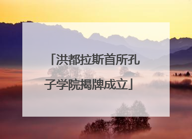 洪都拉斯首所孔子学院揭牌成立