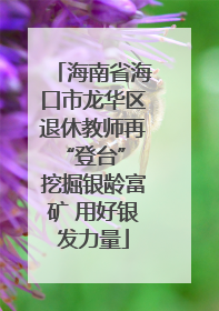 海南省海口市龙华区退休教师再“登台” 挖掘银龄富矿 用好银发力量