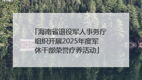 海南省退役军人事务厅组织开展2025年度军休干部荣誉疗养活动
