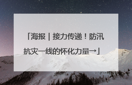 海报｜接力传递！防汛抗灾一线的怀化力量→