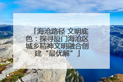 海沧路径 文明底色：探寻厦门海沧区城乡精神文明融合创建“最优解”