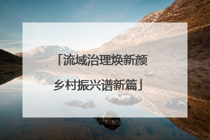 流域治理焕新颜 乡村振兴谱新篇