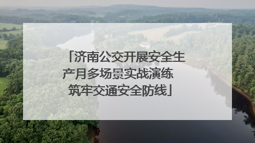 济南公交开展安全生产月多场景实战演练 筑牢交通安全防线
