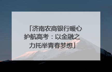 济南农商银行暖心护航高考：以金融之力托举青春梦想