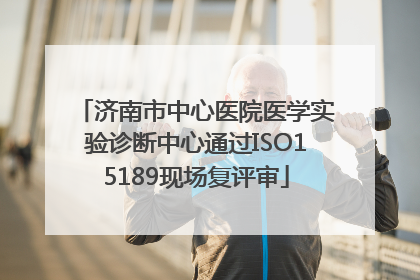 济南市中心医院医学实验诊断中心通过ISO15189现场复评审