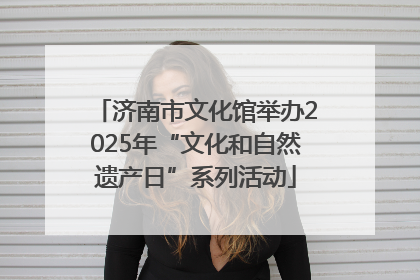 济南市文化馆举办2025年“文化和自然遗产日”系列活动