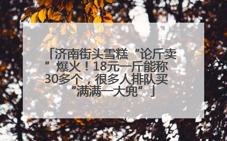 济南街头雪糕“论斤卖”爆火！18元一斤能称30多个，很多人排队买“满满一大兜”